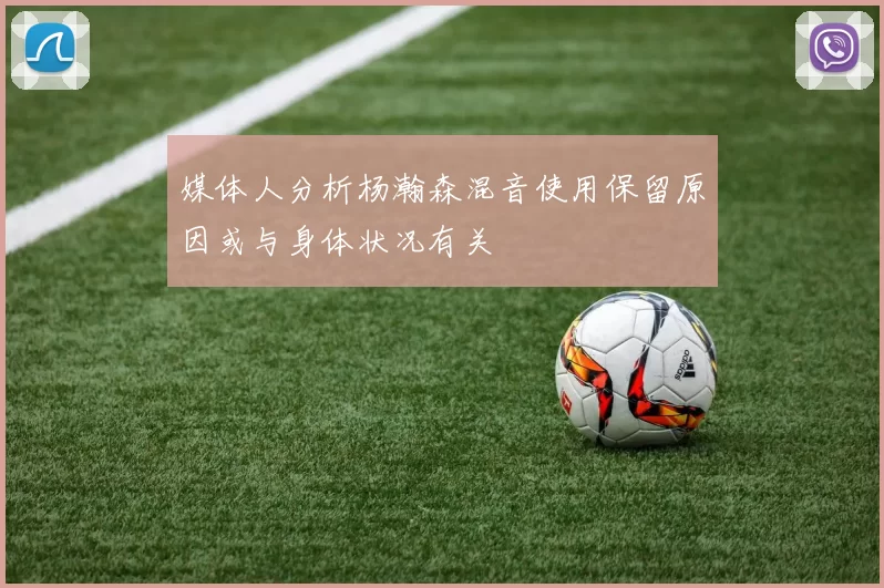 媒体人分析杨瀚森混音使用保留原因或与身体状况有关