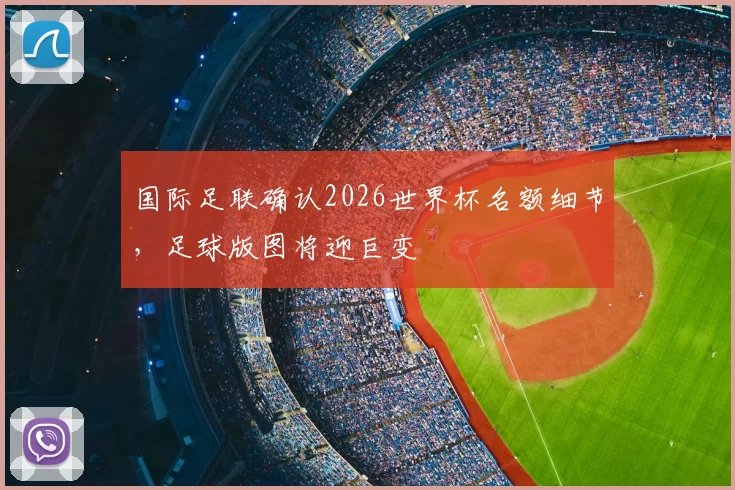 国际足联确认2026世界杯名额细节，足球版图将迎巨变