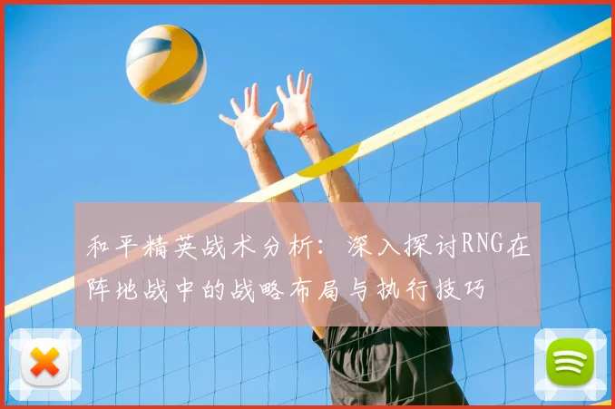 和平精英战术分析:深入探讨RNG在阵地战中的战略布局与执行技巧