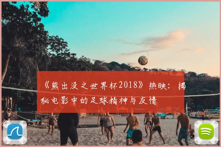 《熊出没之世界杯2018》热映:揭秘电影中的足球精神与友情