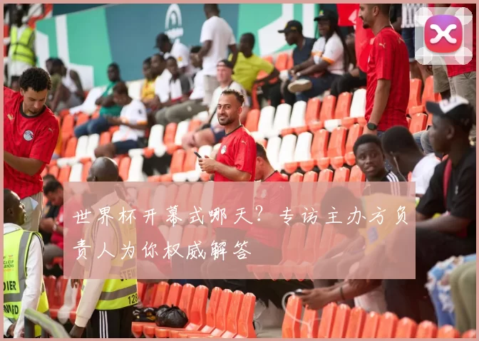 世界杯开幕式哪天?专访主办方负责人为你权威解答