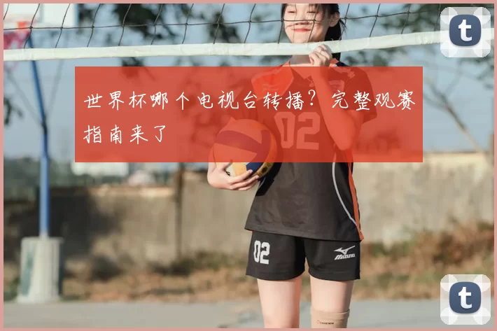 世界杯哪个电视台转播?完整观赛指南来了