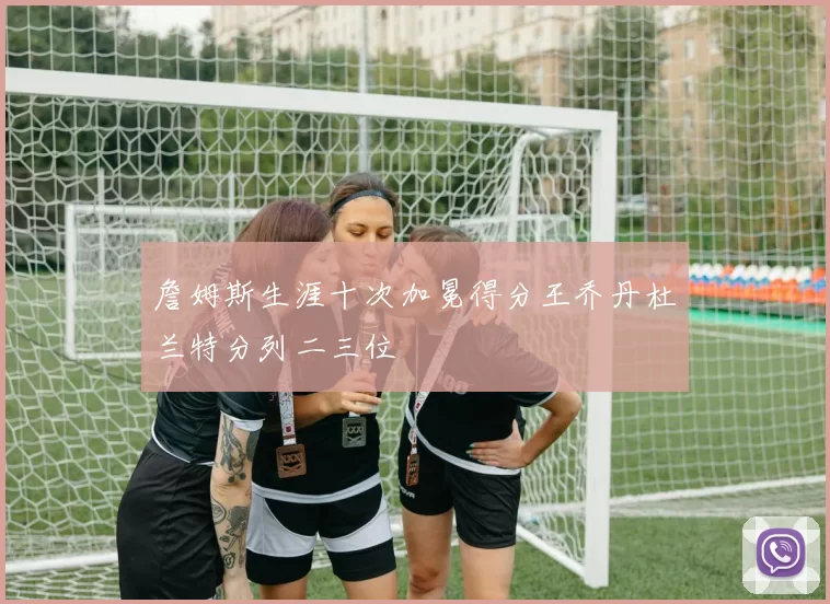 詹姆斯生涯十次加冕得分王乔丹杜兰特分列二三位