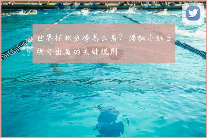 世界杯积分榜怎么看？揭秘小组出线与出局的关键规则
