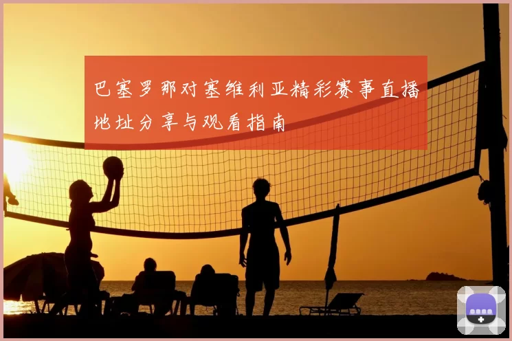 巴塞罗那对塞维利亚精彩赛事直播地址分享与观看指南