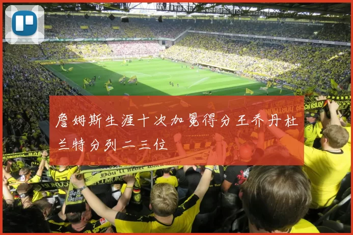 詹姆斯生涯十次加冕得分王乔丹杜兰特分列二三位