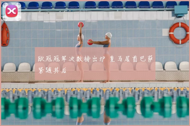 欧冠冠军次数榜出炉 皇马居首巴萨紧随其后
