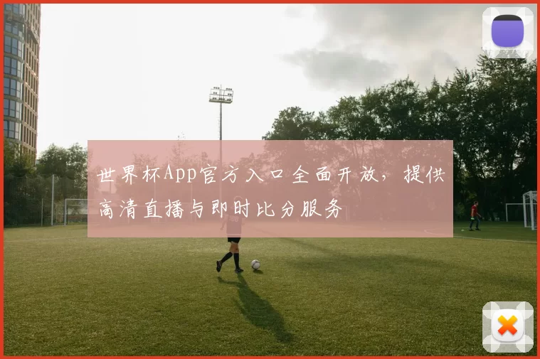 世界杯App官方入口全面开放,提供高清直播与即时比分服务