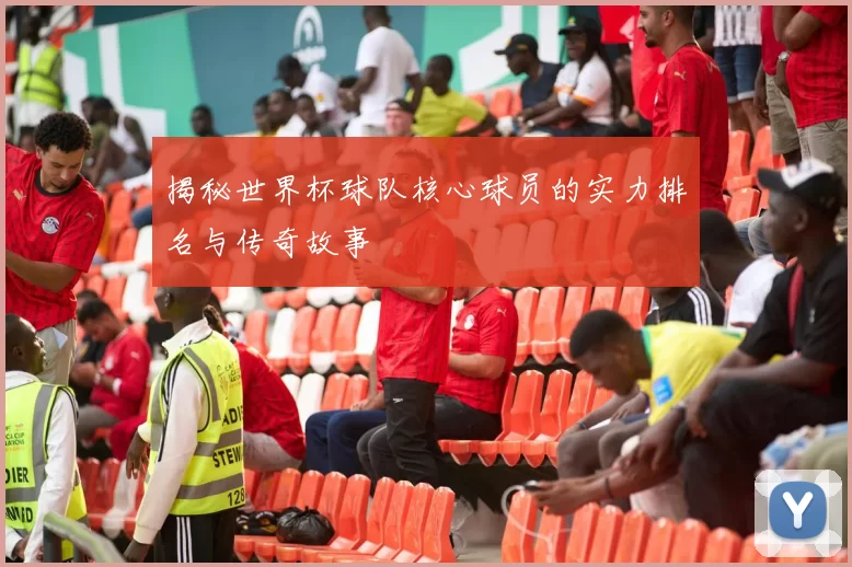 揭秘世界杯球队核心球员的实力排名与传奇故事