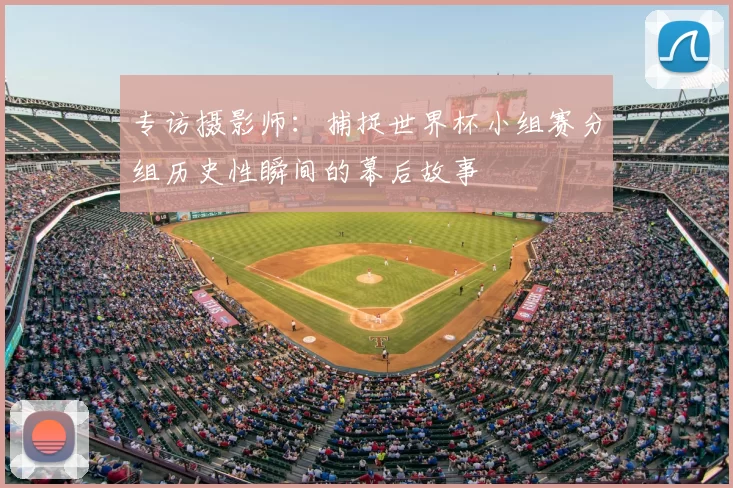 专访摄影师:捕捉世界杯小组赛分组历史性瞬间的幕后故事