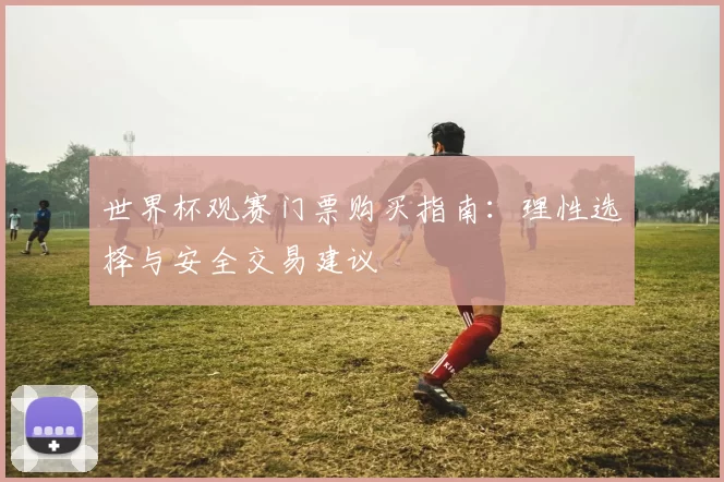 世界杯观赛门票购买指南:理性选择与安全交易建议