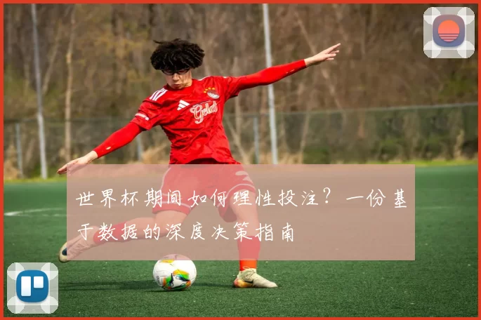 世界杯期间如何理性投注?一份基于数据的深度决策指南