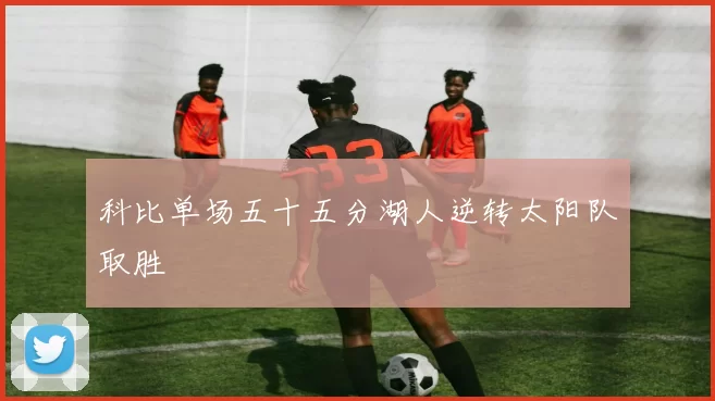 科比单场五十五分湖人逆转太阳队取胜