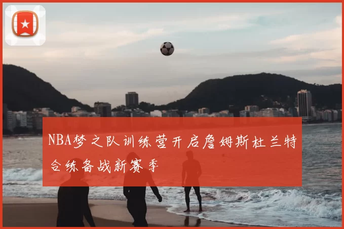 NBA梦之队训练营开启詹姆斯杜兰特合练备战新赛季