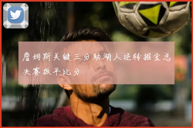 詹姆斯关键三分助湖人逆转掘金总决赛扳平比分