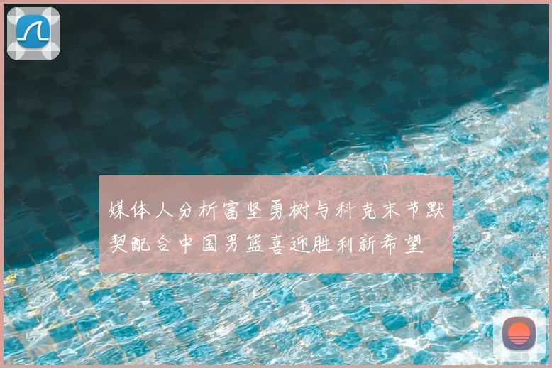 媒体人分析富坚勇树与科克末节默契配合中国男篮喜迎胜利新希望