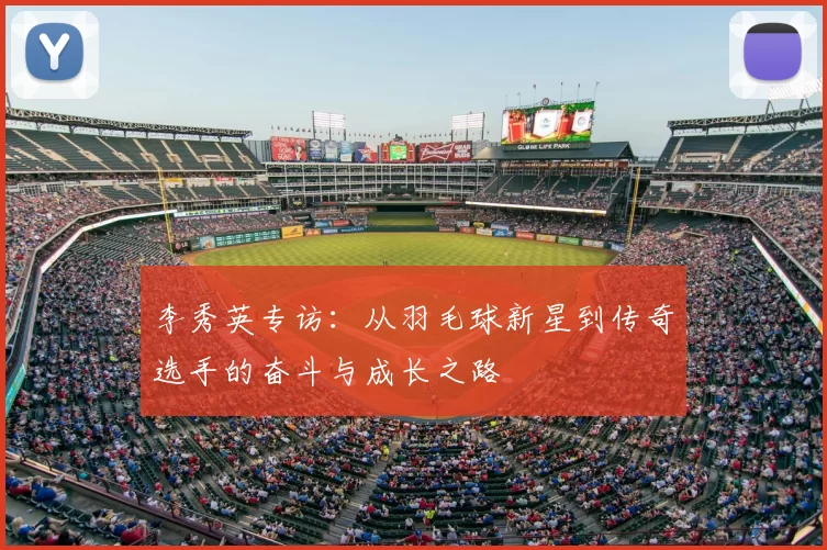 李秀英专访:从羽毛球新星到传奇选手的奋斗与成长之路