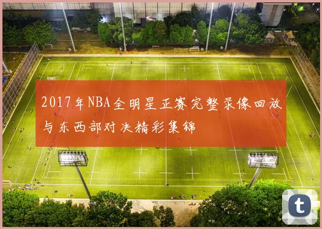 2017年NBA全明星正赛完整录像回放与东西部对决精彩集锦