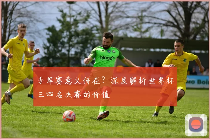 季军赛意义何在?深度解析世界杯三四名决赛的价值