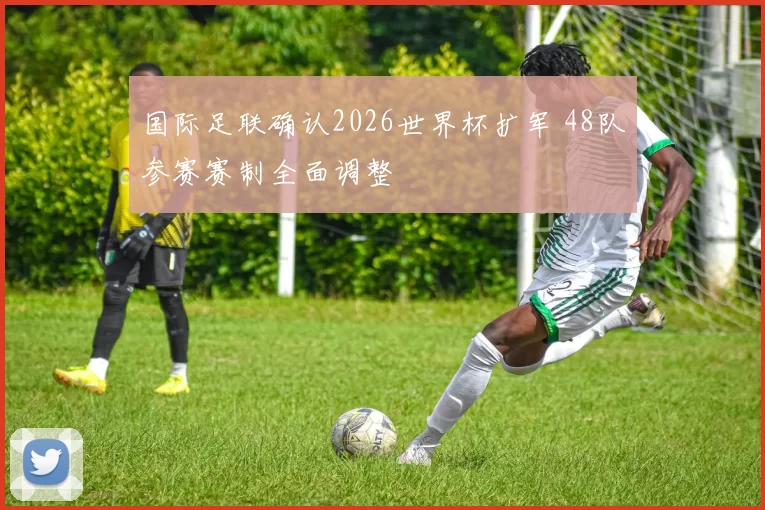 国际足联确认2026世界杯扩军 48队参赛赛制全面调整