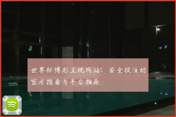 世界杯博彩正规网站:安全投注的官方指南与平台推荐