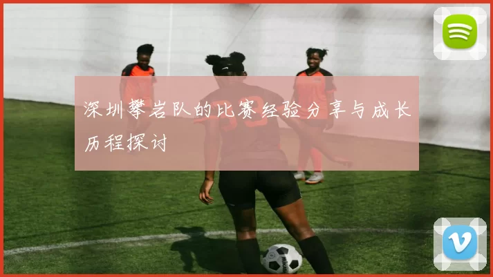 深圳攀岩队的比赛经验分享与成长历程探讨