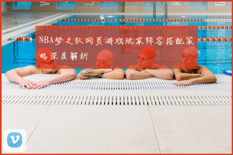 NBA梦之队网页游戏玩家阵容搭配策略深度解析