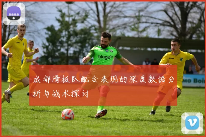 成都滑板队配合表现的深度数据分析与战术探讨