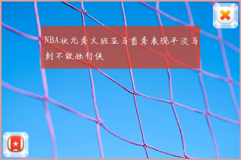 NBA状元秀文班亚马首秀表现平淡马刺不敌独行侠