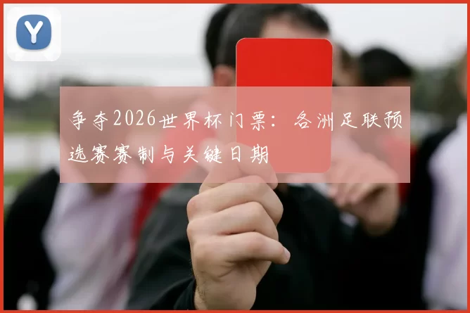 争夺2026世界杯门票:各洲足联预选赛赛制与关键日期