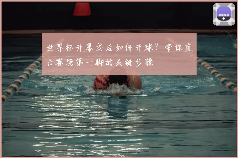 世界杯开幕式后如何开球?带你直击赛场第一脚的关键步骤