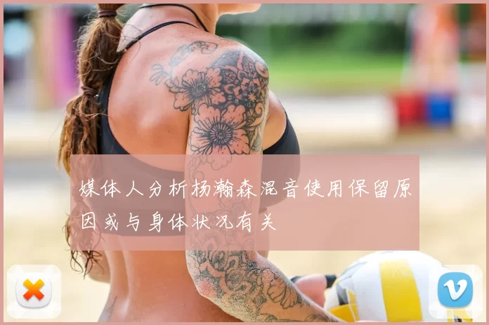 媒体人分析杨瀚森混音使用保留原因或与身体状况有关