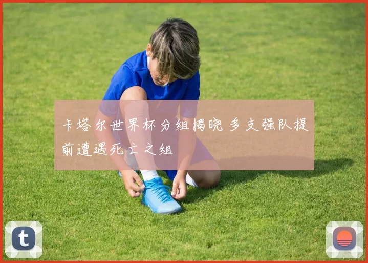 卡塔尔世界杯分组揭晓 多支强队提前遭遇死亡之组