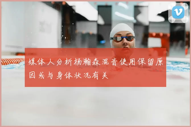 媒体人分析杨瀚森混音使用保留原因或与身体状况有关