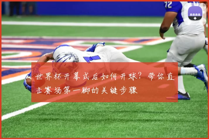 世界杯开幕式后如何开球?带你直击赛场第一脚的关键步骤