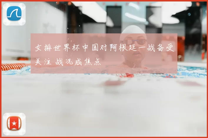 女排世界杯中国对阿根廷一战备受关注 战况成焦点