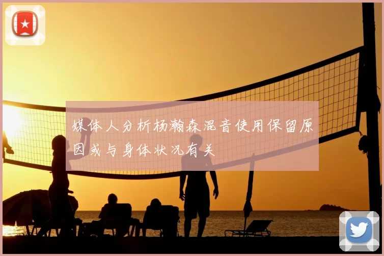 媒体人分析杨瀚森混音使用保留原因或与身体状况有关