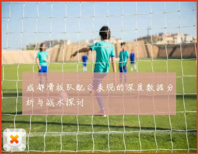 成都滑板队配合表现的深度数据分析与战术探讨