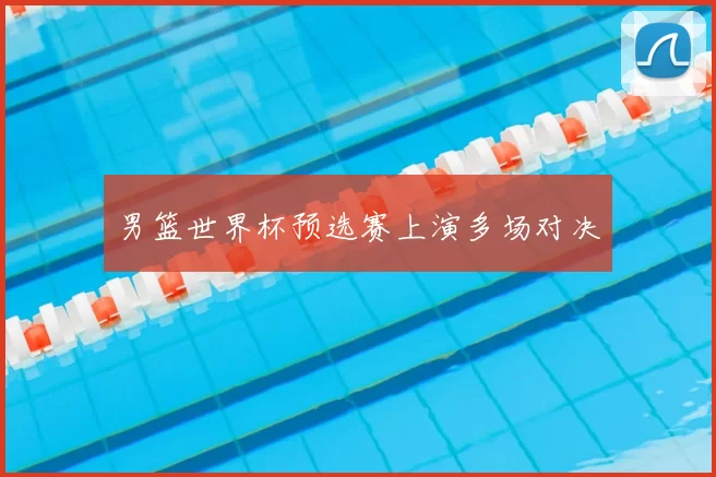 男篮世界杯预选赛上演多场对决