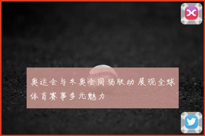 奥运会与冬奥会同场联动 展现全球体育赛事多元魅力