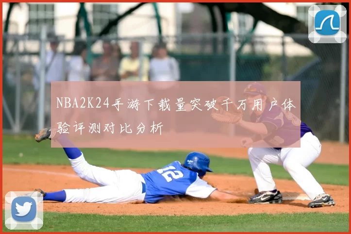 NBA2K24手游下载量突破千万用户体验评测对比分析