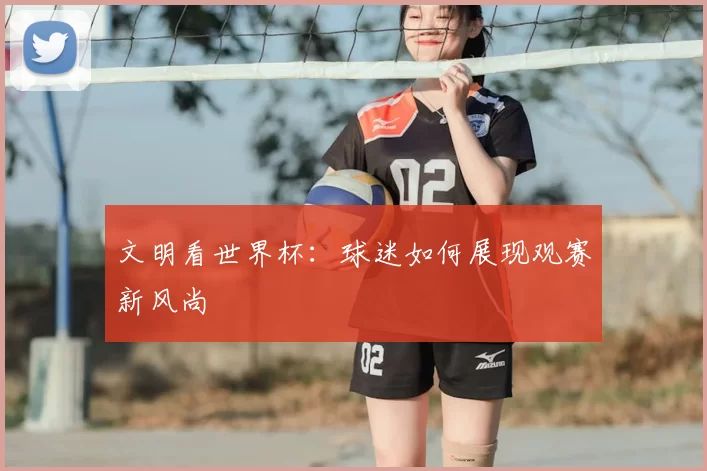 文明看世界杯:球迷如何展现观赛新风尚