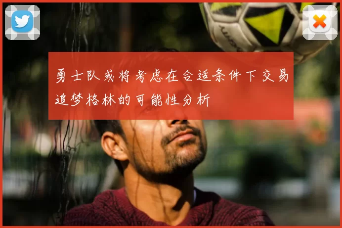 勇士队或将考虑在合适条件下交易追梦格林的可能性分析