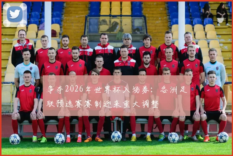 争夺2026年世界杯入场券：各洲足联预选赛赛制迎来重大调整