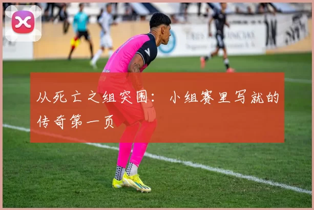 从死亡之组突围：小组赛里写就的传奇第一页