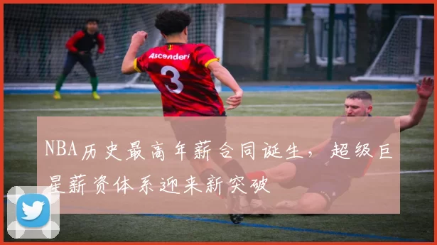 NBA历史最高年薪合同诞生,超级巨星薪资体系迎来新突破