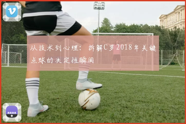 从技术到心理:拆解C罗2018年关键点球的决定性瞬间