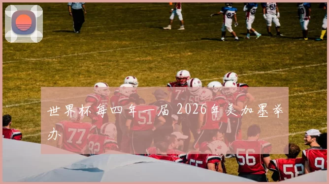 世界杯每四年一届 2026年美加墨举办