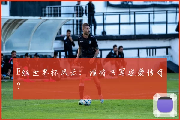 E组世界杯风云:谁将书写逆袭传奇?