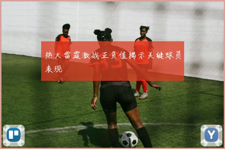 热火雷霆激战正负值揭示关键球员表现
